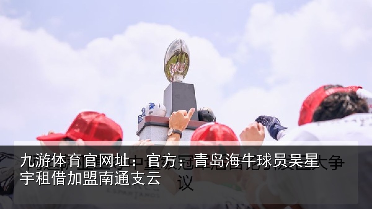 九游体育官网址:官方:青岛海牛球员吴星宇租借加盟南通支云