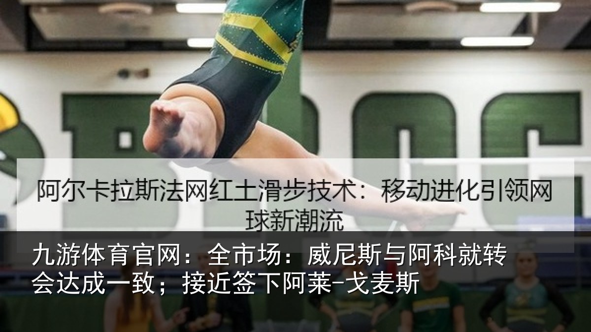 九游体育官网：全市场：威尼斯与阿科就转会达成一致；接近签下阿莱-戈麦斯