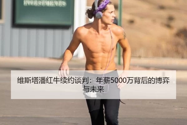 维斯塔潘红牛续约谈判：年薪5000万背后的博弈与未来