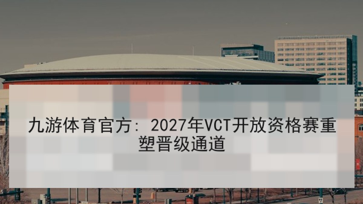 九游体育官方: 2027年VCT开放资格赛重塑晋级通道