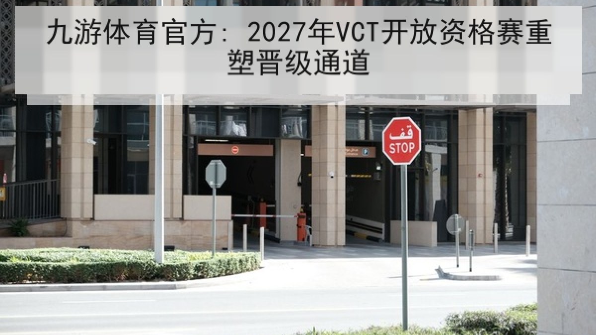 九游体育官方: 2027年VCT开放资格赛重塑晋级通道
