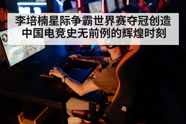 李培楠星际争霸世界赛夺冠创造中国电竞史无前例的辉煌时刻