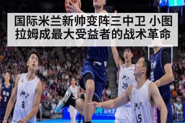国际米兰新帅变阵三中卫 小图拉姆成最大受益者的战术革命