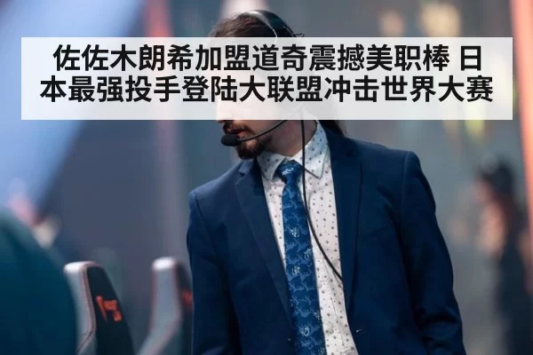 佐佐木朗希加盟道奇震撼美职棒 日本最强投手登陆大联盟冲击世界大赛