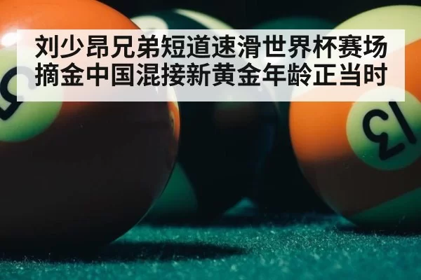 刘少昂兄弟短道速滑世界杯赛场摘金中国混接新黄金年龄正当时