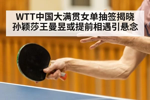 WTT中国大满贯女单抽签揭晓 孙颖莎王曼昱或提前相遇引悬念